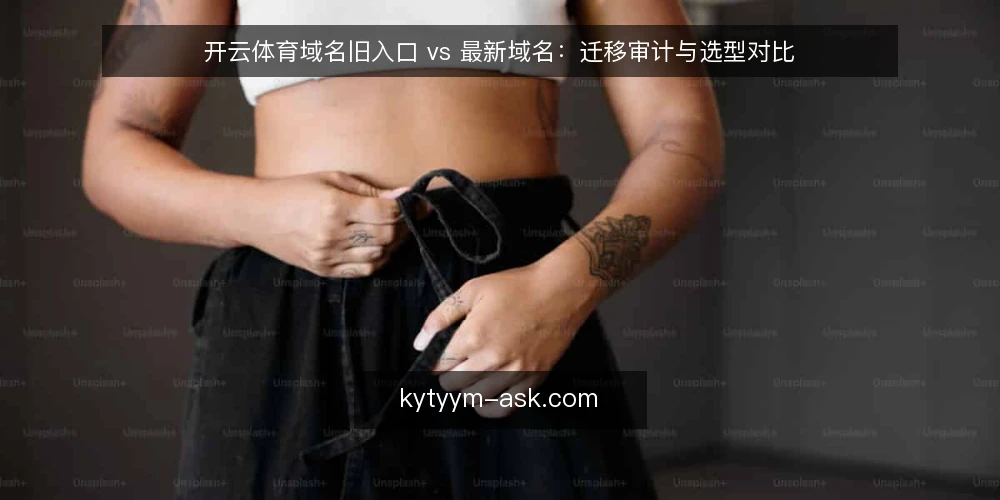 开云体育域名旧入口 vs 最新域名:迁移审计与选型对比 — 为什么现在要审计开云体育域名 配图