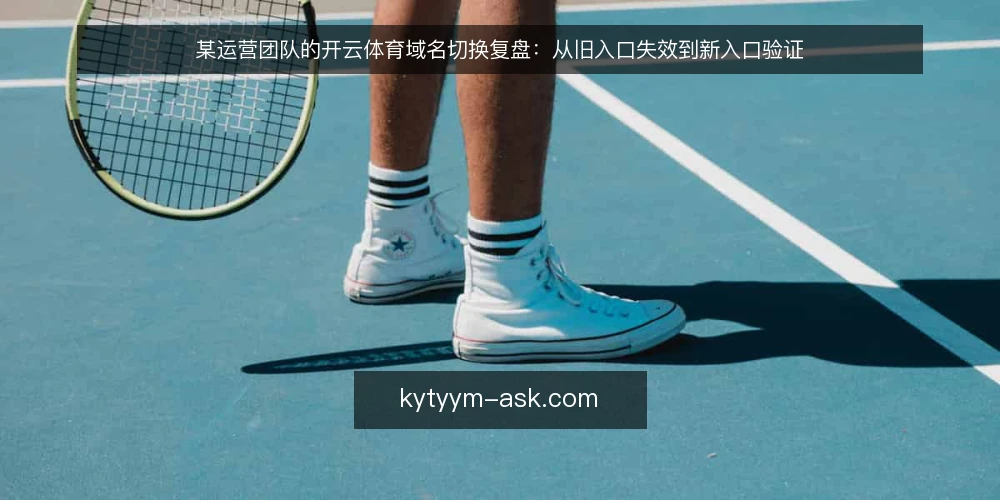 某运营团队的开云体育域名切换复盘:从旧入口失效到新入口验证 — 场景:旧入口失效,访问链路中断 配图